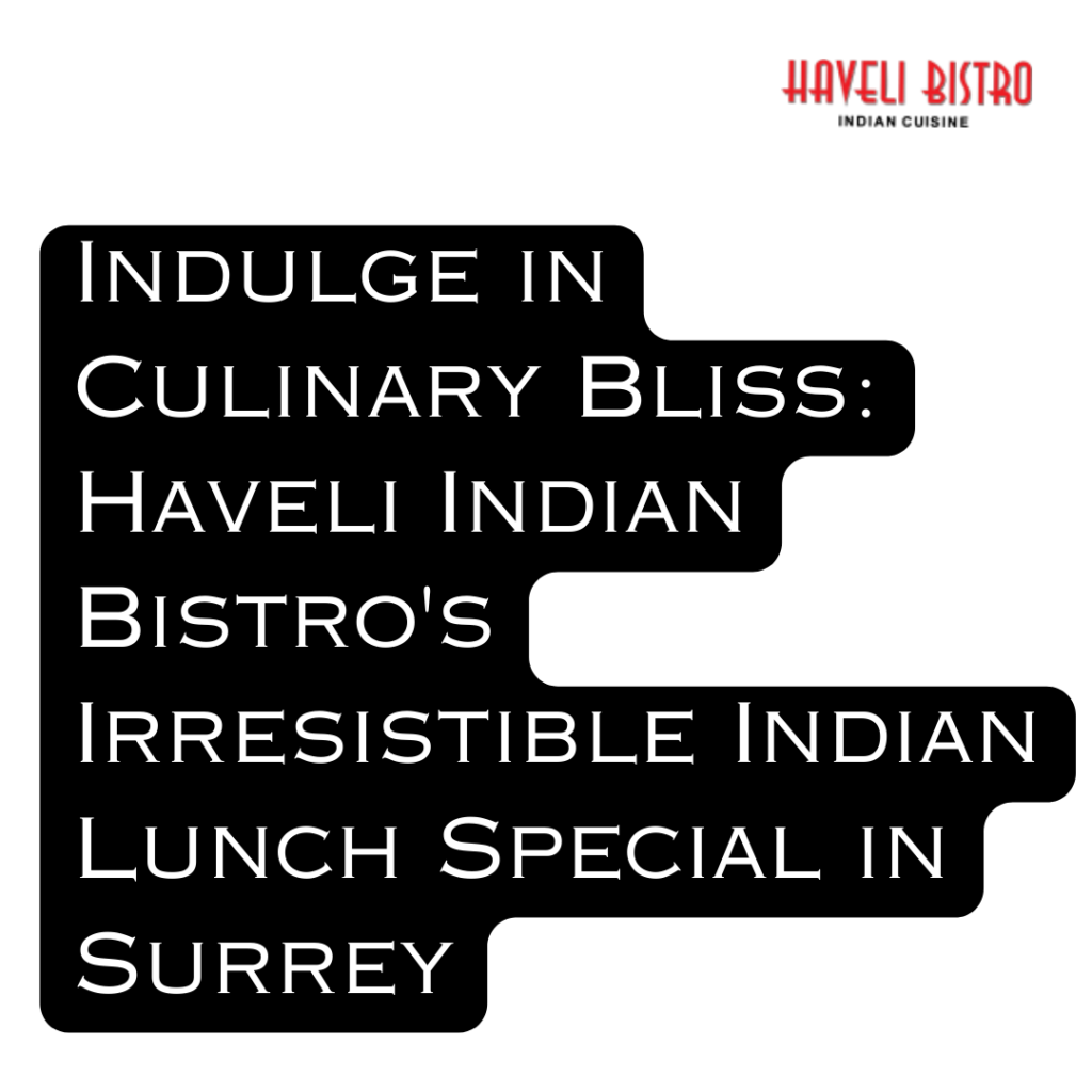 Indulge in Culinary Bliss: Haveli Indian Bistro's Irresistible Indian Lunch Special in Surrey