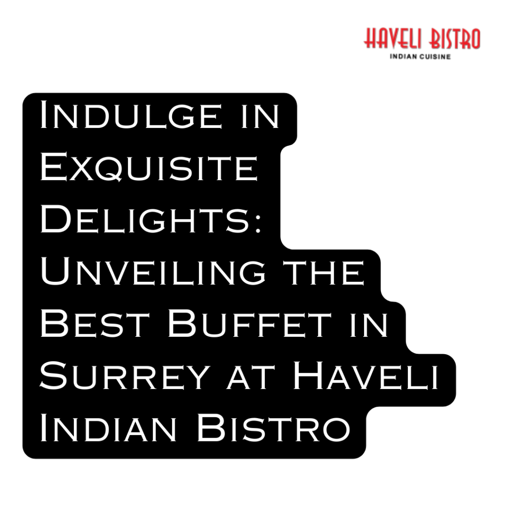Indulge in Exquisite Delights: Unveiling the Best Buffet in Surrey at Haveli Indian Bistro